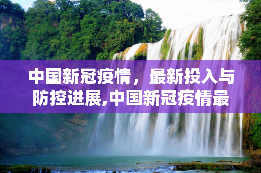 中国新冠疫情，最新投入与防控进展,中国新冠疫情最新投入