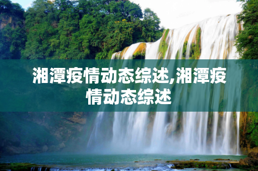 湘潭疫情动态综述,湘潭疫情动态综述