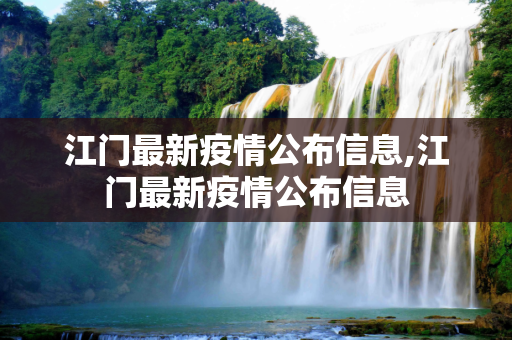 江门最新疫情公布信息,江门最新疫情公布信息