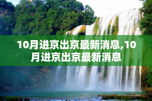 10月进京出京最新消息,10月进京出京最新消息