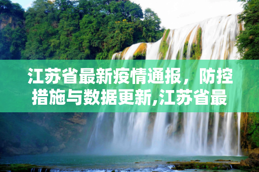江苏省最新疫情通报，防控措施与数据更新,江苏省最新疫情通报