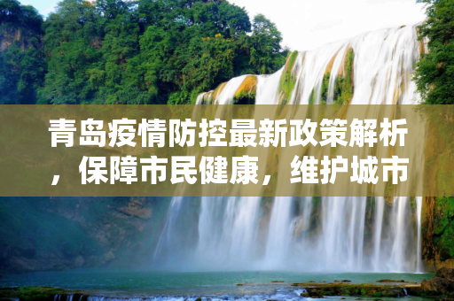青岛疫情防控最新政策解析，保障市民健康，维护城市安全,青岛疫情防控最新政策