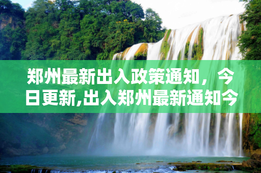 郑州最新出入政策通知，今日更新,出入郑州最新通知今天