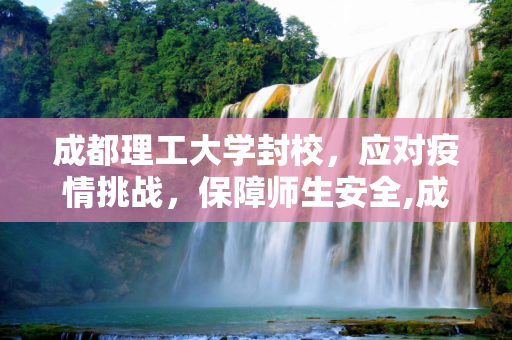 成都理工大学封校，应对疫情挑战，保障师生安全,成都理工大学封校