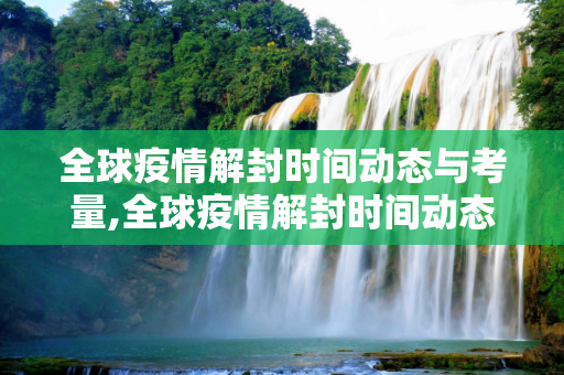 全球疫情解封时间动态与考量,全球疫情解封时间动态与考量