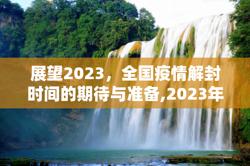 展望2023，全国疫情解封时间的期待与准备,2023年全国疫情解封时间
