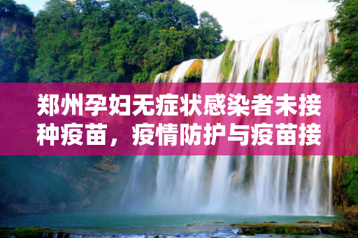 郑州孕妇无症状感染者未接种疫苗，疫情防护与疫苗接种的重要性,郑州无症状感染者系孕妇未打疫苗