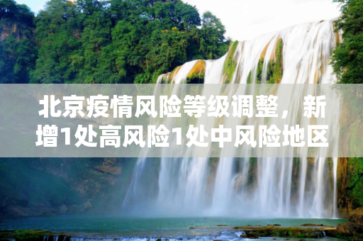 北京疫情风险等级调整，新增1处高风险1处中风险地区,北京新增1处高风险1处中风险