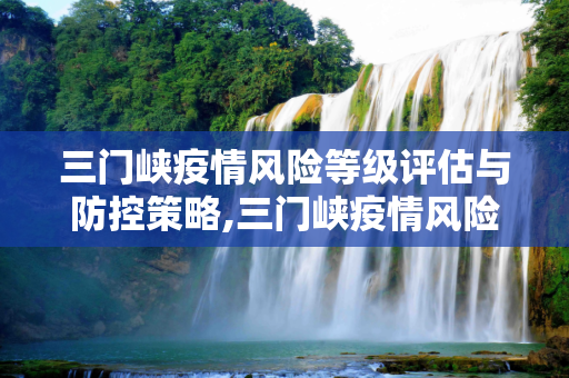 三门峡疫情风险等级评估与防控策略,三门峡疫情风险等级