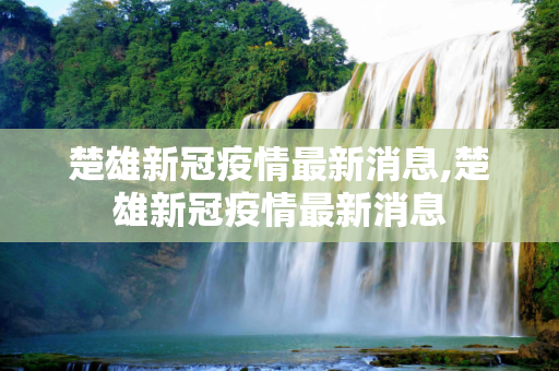 楚雄新冠疫情最新消息,楚雄新冠疫情最新消息