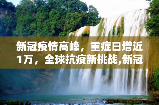 新冠疫情高峰，重症日增近1万，全球抗疫新挑战,新冠比较高峰重症日增近1万