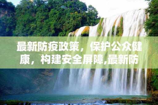 最新防疫政策，保护公众健康，构建安全屏障,最新防疫政策