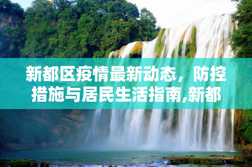 新都区疫情最新动态，防控措施与居民生活指南,新都区疫情最新消息发布