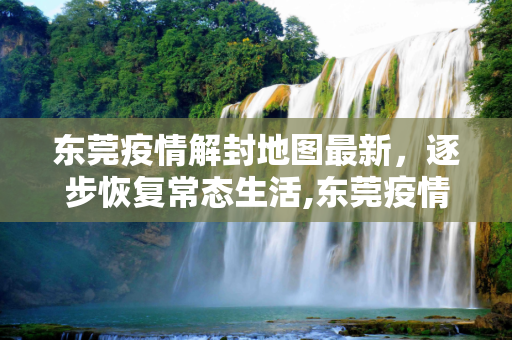 东莞疫情解封地图最新，逐步恢复常态生活,东莞疫情解封地图最新