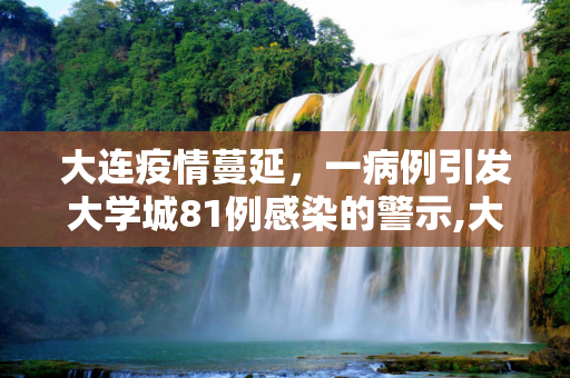 大连疫情蔓延，一病例引发大学城81例感染的警示,大连一病例致大学城共有81例病例