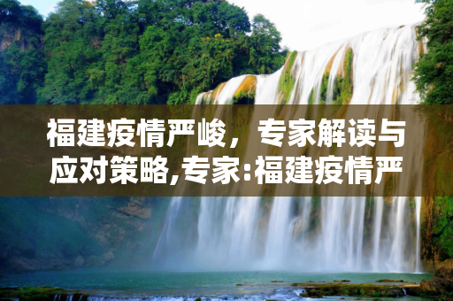 福建疫情严峻，专家解读与应对策略,专家:福建疫情严峻