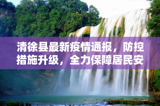 清徐县最新疫情通报，防控措施升级，全力保障居民安全,清徐最新通报