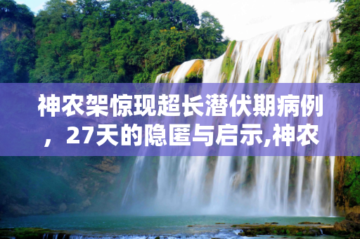 神农架惊现超长潜伏期病例，27天的隐匿与启示,神农架一确诊病例潜伏期27天