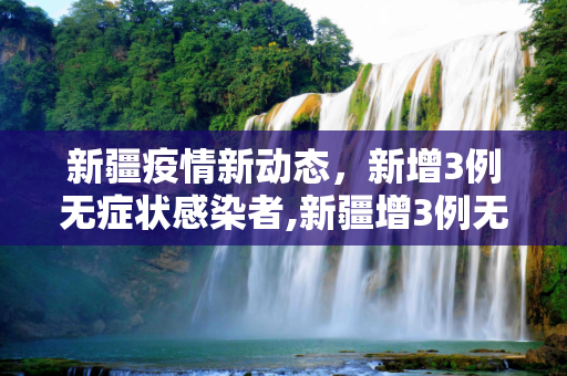 新疆疫情新动态，新增3例无症状感染者,新疆增3例无症状者
