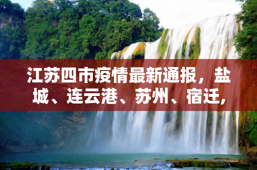江苏四市疫情最新通报，盐城、连云港、苏州、宿迁,盐城、连云港、苏州、宿迁最新疫情通报