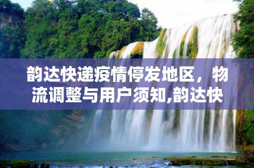 韵达快递疫情停发地区，物流调整与用户须知,韵达快递疫情停发地区