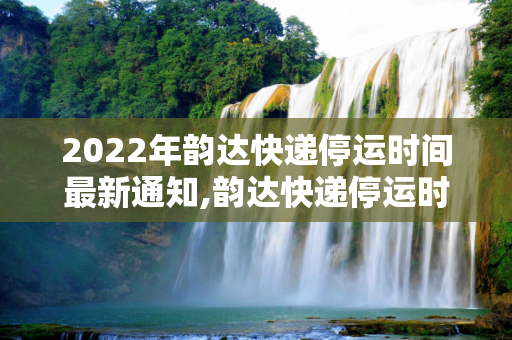 2022年韵达快递停运时间最新通知,韵达快递停运时间最新通知2022