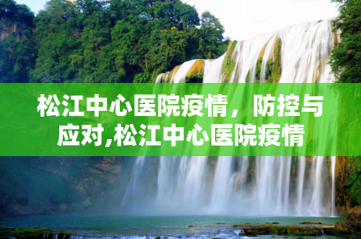 松江中心医院疫情，防控与应对,松江中心医院疫情