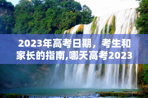 2023年高考日期，考生和家长的指南,哪天高考2023
