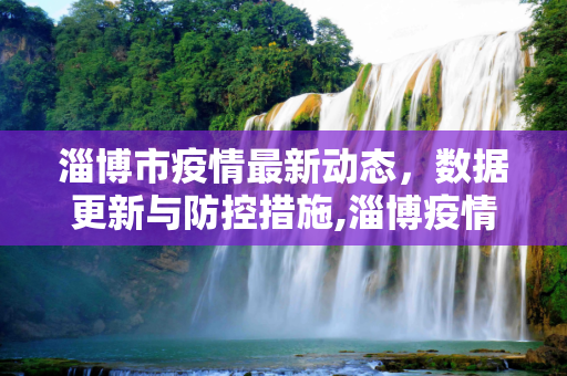 淄博市疫情最新动态，数据更新与防控措施,淄博疫情最新数据