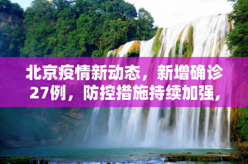 北京疫情新动态，新增确诊27例，防控措施持续加强,北京新增确诊27例的简单介绍