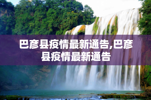 巴彦县疫情最新通告,巴彦县疫情最新通告