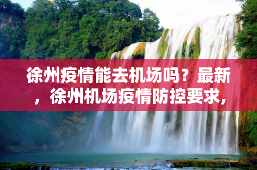 徐州疫情能去机场吗？最新，徐州机场疫情防控要求,徐州疫情能去机场吗最新:徐州机场疫情防控要求