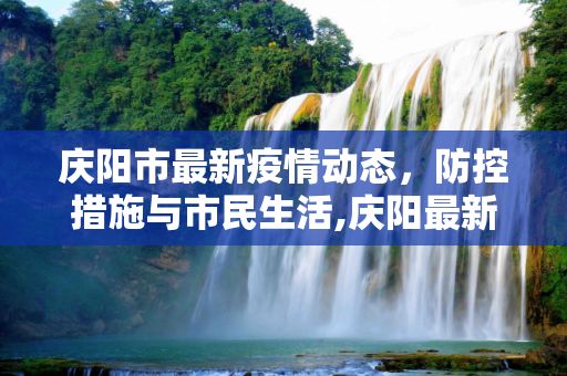 庆阳市最新疫情动态，防控措施与市民生活,庆阳最新疫情情况