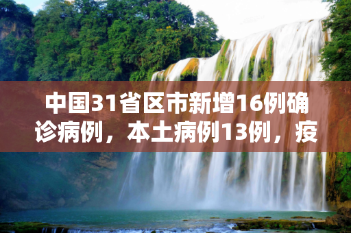 中国31省区市新增16例确诊病例，本土病例13例，疫情形势依旧严峻,31省新增16例确诊本土13例