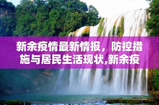 新余疫情最新情报，防控措施与居民生活现状,新余疫情最新情报