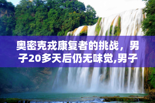 奥密克戎康复者的挑战，男子20多天后仍无味觉,男子染奥密克戎康复20多天仍无味觉