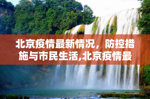 北京疫情最新情况，防控措施与市民生活,北京疫情最新情況