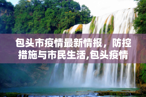 包头市疫情最新情报，防控措施与市民生活,包头疫情最新情报