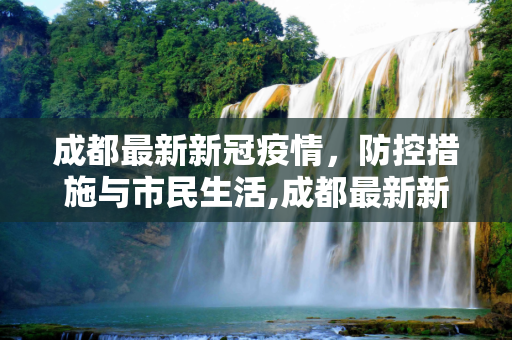 成都最新新冠疫情，防控措施与市民生活,成都最新新冠疫情