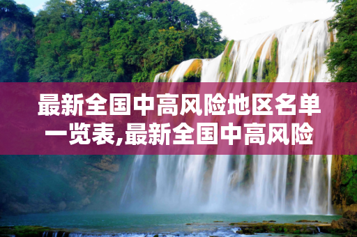 最新全国中高风险地区名单一览表,最新全国中高风险地区名单一览表
