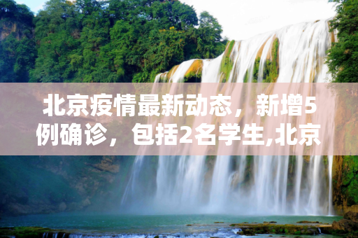 北京疫情最新动态，新增5例确诊，包括2名学生,北京新增5例确诊含2名学生