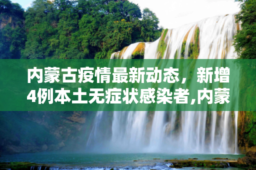 内蒙古疫情最新动态，新增4例本土无症状感染者,内蒙古新增4例本土无症状