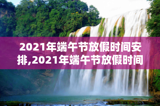 2021年端午节放假时间安排,2021年端午节放假时间