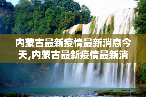 内蒙古最新疫情最新消息今天,内蒙古最新疫情最新消息今天