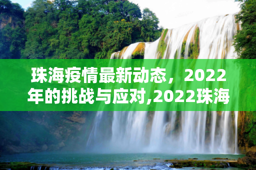 珠海疫情最新动态，2022年的挑战与应对,2022珠海疫情最新