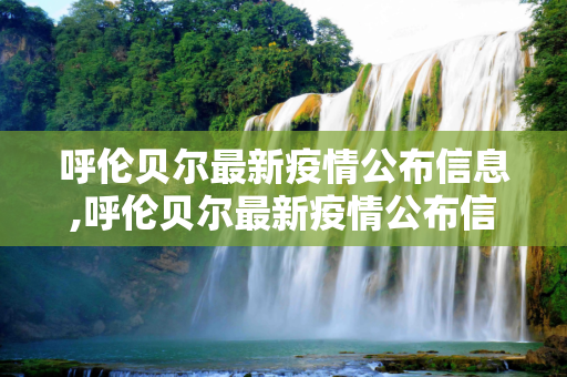 呼伦贝尔最新疫情公布信息,呼伦贝尔最新疫情公布信息