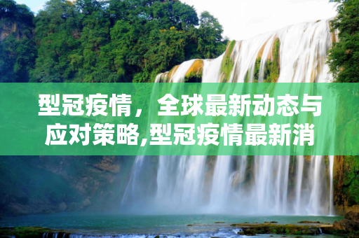 型冠疫情，全球最新动态与应对策略,型冠疫情最新消息