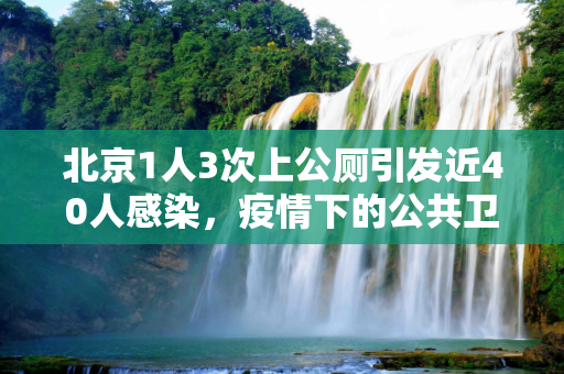北京1人3次上公厕引发近40人感染，疫情下的公共卫生挑战,北京1人3次上公厕引发近40人感染