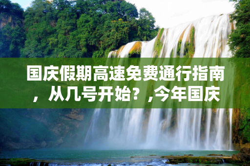 国庆假期高速免费通行指南，从几号开始？,今年国庆高速免费从几号开始