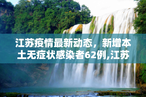 江苏疫情最新动态，新增本土无症状感染者62例,江苏新增本土无症状62例